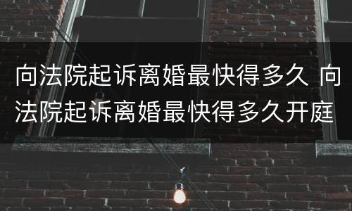 向法院起诉离婚最快得多久 向法院起诉离婚最快得多久开庭