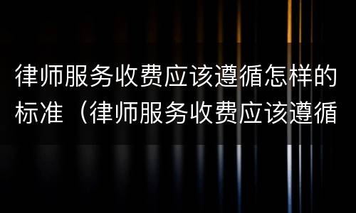 律师服务收费应该遵循怎样的标准（律师服务收费应该遵循怎样的标准呢）