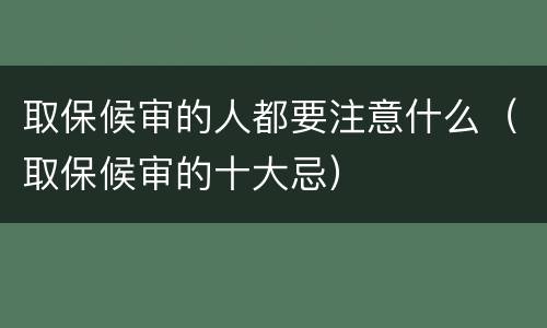 取保候审的人都要注意什么（取保候审的十大忌）