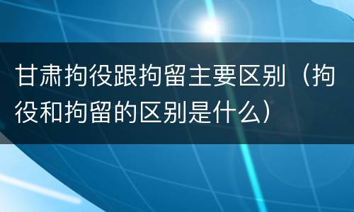 甘肃拘役跟拘留主要区别（拘役和拘留的区别是什么）