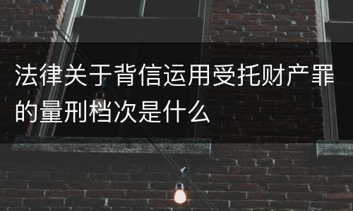 法律关于背信运用受托财产罪的量刑档次是什么