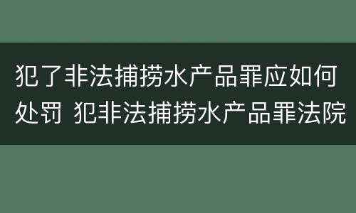 犯了非法捕捞水产品罪应如何处罚 犯非法捕捞水产品罪法院判刑