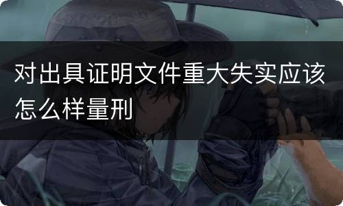 对出具证明文件重大失实应该怎么样量刑