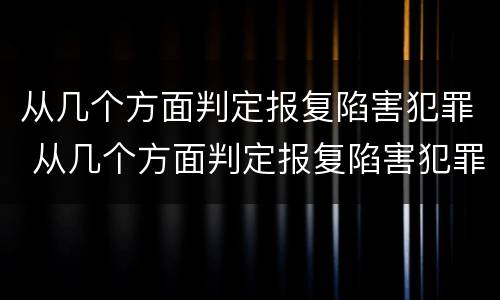 从几个方面判定报复陷害犯罪 从几个方面判定报复陷害犯罪行为