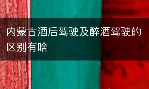 内蒙古酒后驾驶及醉酒驾驶的区别有啥