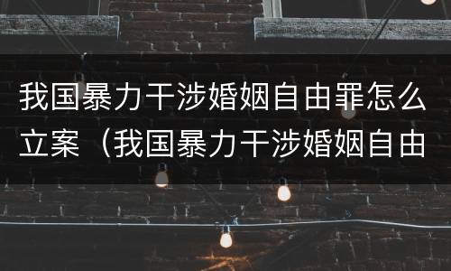 我国暴力干涉婚姻自由罪怎么立案（我国暴力干涉婚姻自由罪怎么立案起诉）