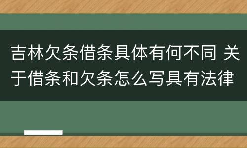 吉林欠条借条具体有何不同 关于借条和欠条怎么写具有法律效应