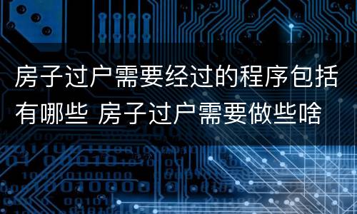 房子过户需要经过的程序包括有哪些 房子过户需要做些啥