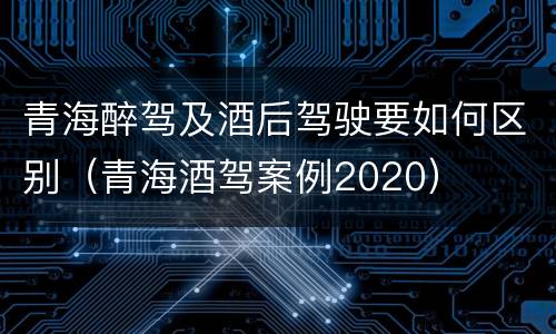 青海醉驾及酒后驾驶要如何区别（青海酒驾案例2020）