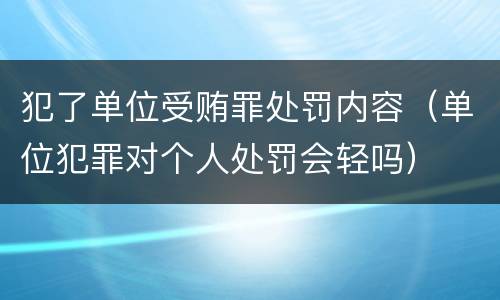 犯了单位受贿罪处罚内容（单位犯罪对个人处罚会轻吗）