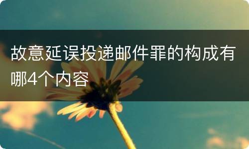 故意延误投递邮件罪的构成有哪4个内容