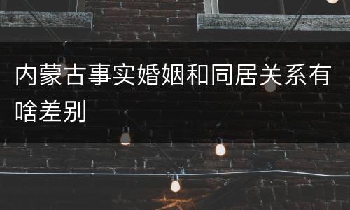 内蒙古事实婚姻和同居关系有啥差别