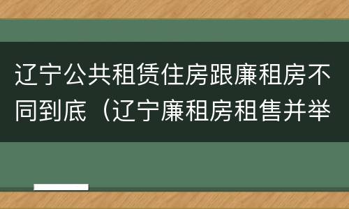辽宁公共租赁住房跟廉租房不同到底（辽宁廉租房租售并举）