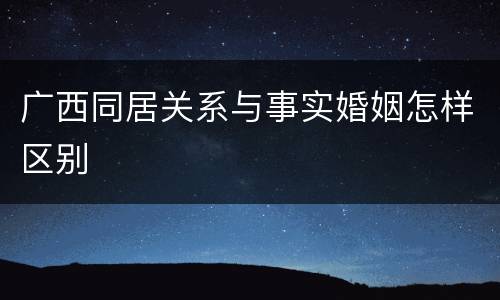 广西同居关系与事实婚姻怎样区别