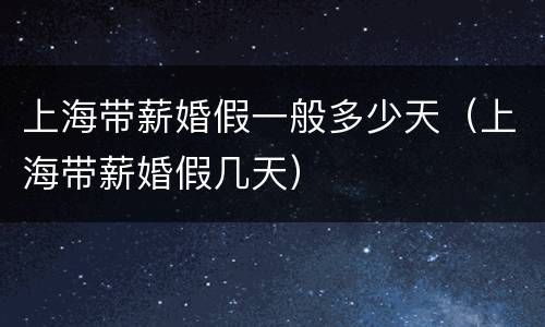 上海带薪婚假一般多少天（上海带薪婚假几天）