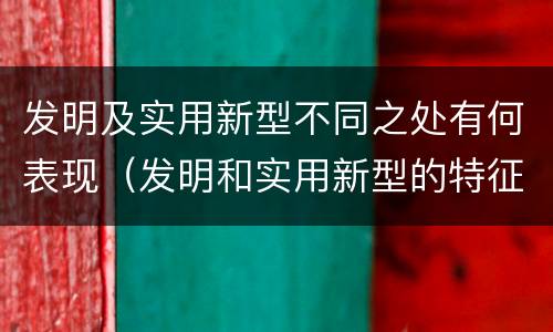 发明及实用新型不同之处有何表现（发明和实用新型的特征）