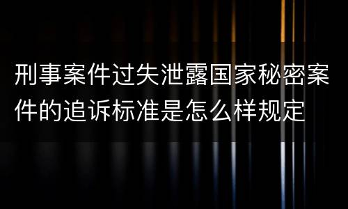 刑事案件过失泄露国家秘密案件的追诉标准是怎么样规定