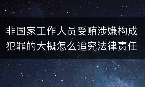非国家工作人员受贿涉嫌构成犯罪的大概怎么追究法律责任