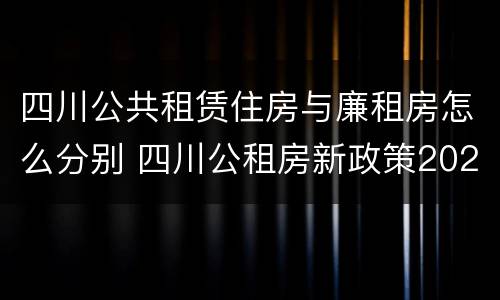 四川公共租赁住房与廉租房怎么分别 四川公租房新政策2020
