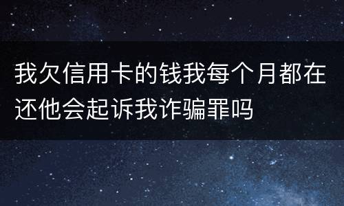 我欠信用卡的钱我每个月都在还他会起诉我诈骗罪吗