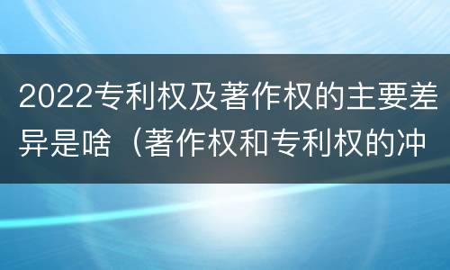 2022专利权及著作权的主要差异是啥（著作权和专利权的冲突）
