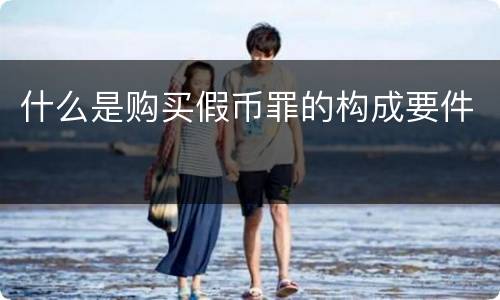 什么是购买假币罪的构成要件