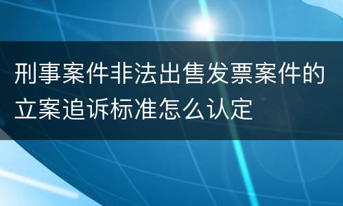 刑事案件非法出售发票案件的立案追诉标准怎么认定