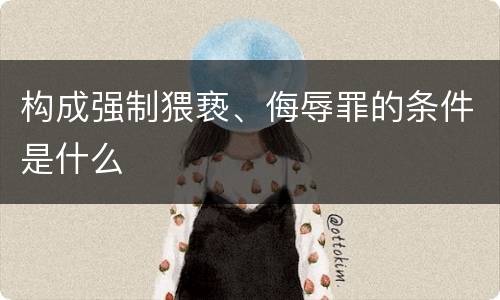 构成强制猥亵、侮辱罪的条件是什么