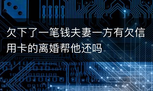 欠下了一笔钱夫妻一方有欠信用卡的离婚帮他还吗