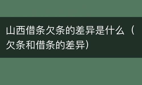 山西借条欠条的差异是什么（欠条和借条的差异）
