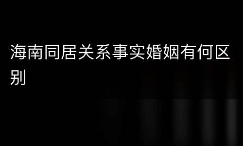 海南同居关系事实婚姻有何区别