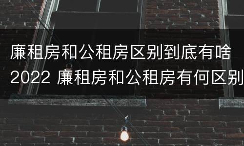 廉租房和公租房区别到底有啥2022 廉租房和公租房有何区别