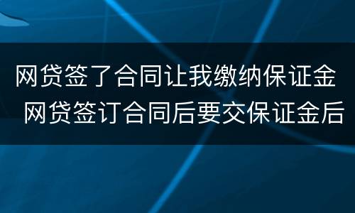 网贷签了合同让我缴纳保证金 网贷签订合同后要交保证金后没有借款