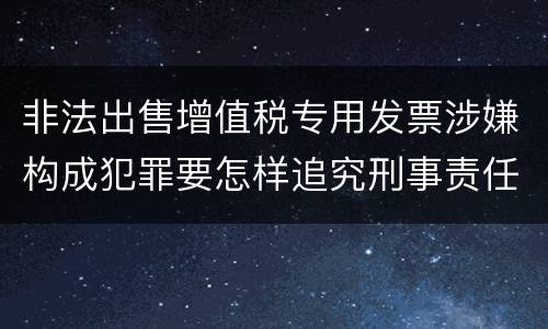 非法出售增值税专用发票涉嫌构成犯罪要怎样追究刑事责任
