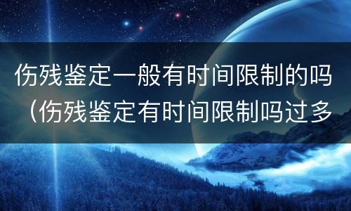 伤残鉴定一般有时间限制的吗（伤残鉴定有时间限制吗过多久就不给鉴定）