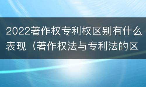 2022著作权专利权区别有什么表现（著作权法与专利法的区别）