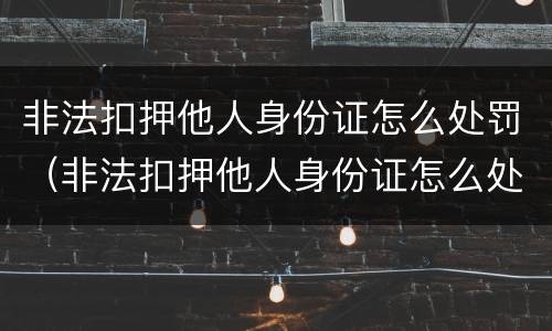 非法扣押他人身份证怎么处罚（非法扣押他人身份证怎么处罚的）