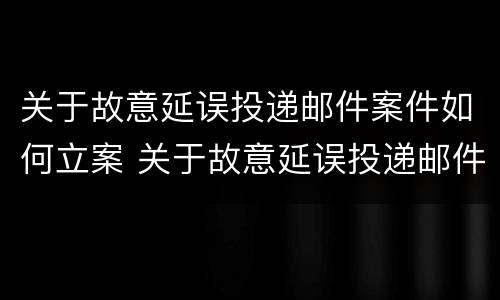 关于故意延误投递邮件案件如何立案 关于故意延误投递邮件案件如何立案的