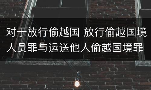 对于放行偷越国 放行偷越国境人员罪与运送他人偷越国境罪共犯