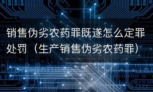销售伪劣农药罪既遂怎么定罪处罚（生产销售伪劣农药罪）