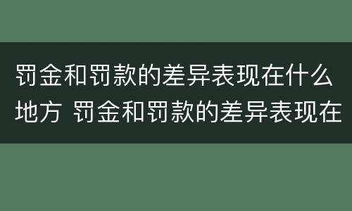 罚金和罚款的差异表现在什么地方 罚金和罚款的差异表现在什么地方呢