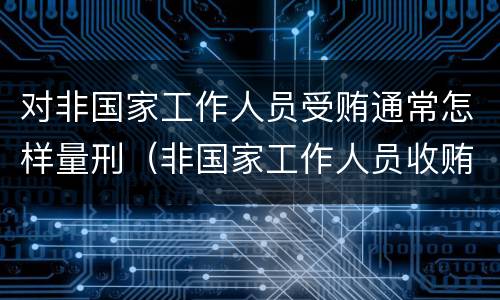 对非国家工作人员受贿通常怎样量刑（非国家工作人员收贿赂量刑标准）