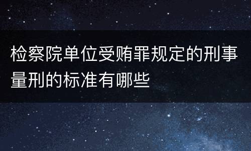 检察院单位受贿罪规定的刑事量刑的标准有哪些