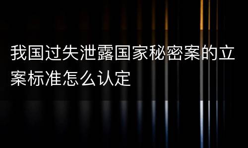 我国过失泄露国家秘密案的立案标准怎么认定