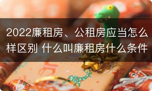 2022廉租房、公租房应当怎么样区别 什么叫廉租房什么条件什么叫公租房