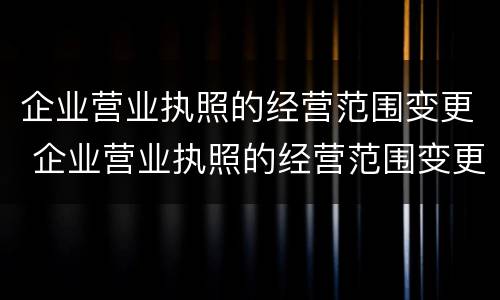 企业营业执照的经营范围变更 企业营业执照的经营范围变更需要什么资料
