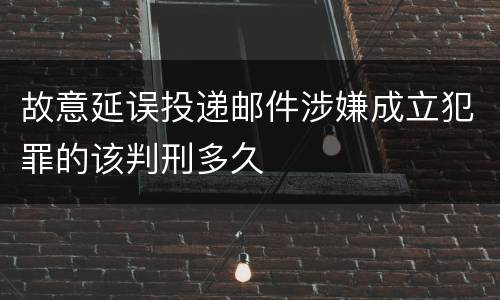 故意延误投递邮件涉嫌成立犯罪的该判刑多久