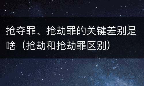 抢夺罪、抢劫罪的关键差别是啥（抢劫和抢劫罪区别）