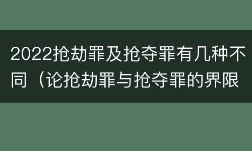 2022抢劫罪及抢夺罪有几种不同（论抢劫罪与抢夺罪的界限）