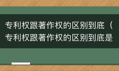 专利权跟著作权的区别到底（专利权跟著作权的区别到底是什么）